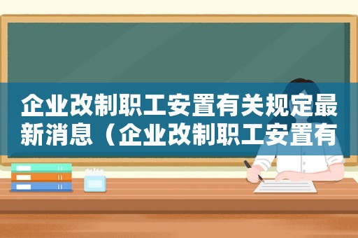 企業改制職工安置有關規定最新消息（企業改制職工安置有關規定最新）