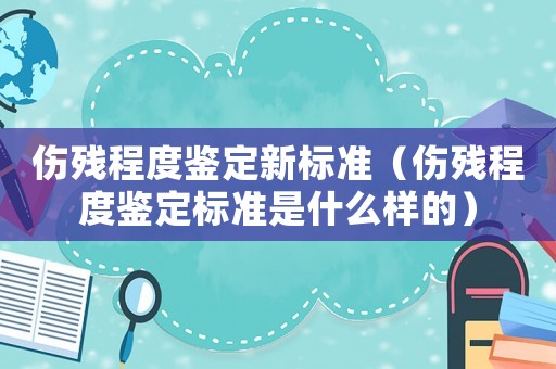 傷殘程度鑒定新標準（傷殘程度鑒定標準是什么樣的）