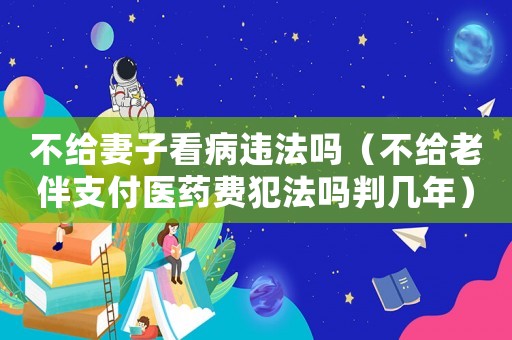 不給妻子看病違法嗎（不給老伴支付醫藥費犯法嗎判幾年）