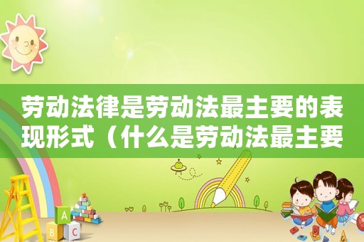 勞動(dòng)法律是勞動(dòng)法最主要的表現(xiàn)形式（什么是勞動(dòng)法最主要的表現(xiàn)形式）