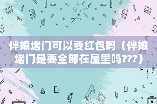 伴娘堵門可以要紅包嗎（伴娘堵門是要全部在屋里嗎???）