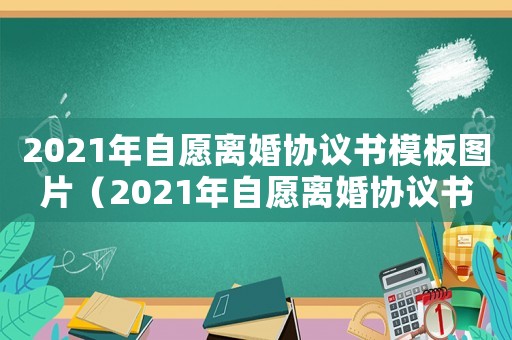 2021年自愿離婚協(xié)議書模板圖片（2021年自愿離婚協(xié)議書模板）