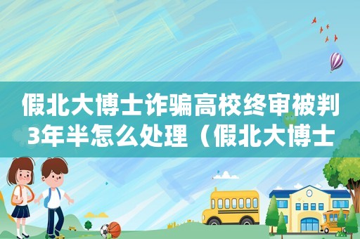 假北大博士詐騙高校終審被判3年半怎么處理（假北大博士詐騙高校終審被判3年半）