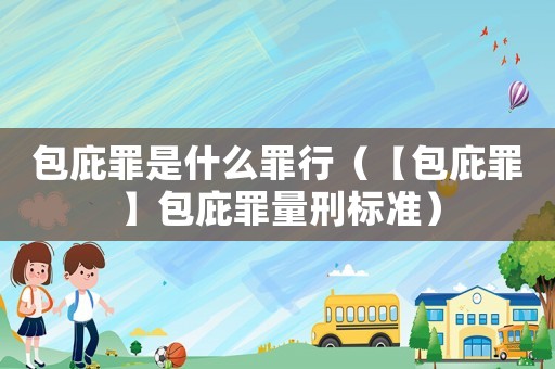 包庇罪是什么罪行（【包庇罪】包庇罪量刑標準）