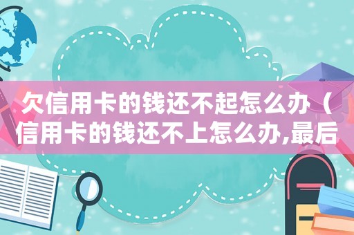 欠信用卡的錢還不起怎么辦（信用卡的錢還不上怎么辦,最后怎么樣）