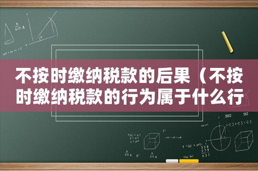 不按時繳納稅款的后果（不按時繳納稅款的行為屬于什么行為）
