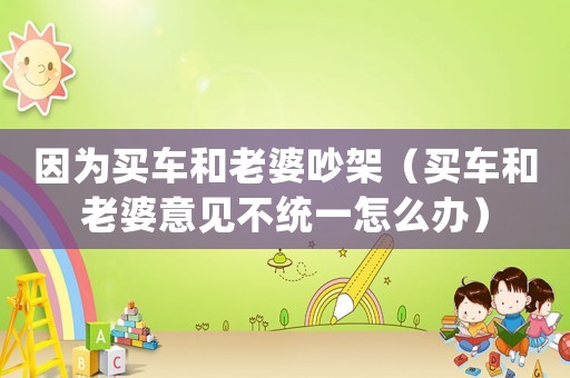 因為買車和老婆吵架（買車和老婆意見不統一怎么辦）