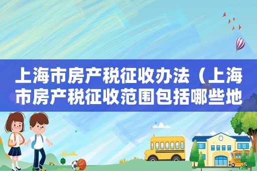 上海市房產(chǎn)稅征收辦法（上海市房產(chǎn)稅征收范圍包括哪些地方）