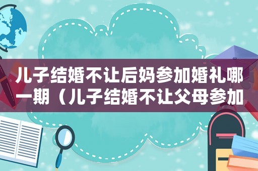 兒子結(jié)婚不讓后媽參加婚禮哪一期（兒子結(jié)婚不讓父母參加是什么電視劇）