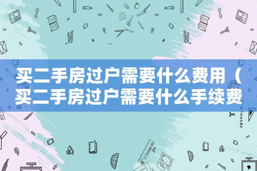 買二手房過戶需要什么費用（買二手房過戶需要什么手續費）