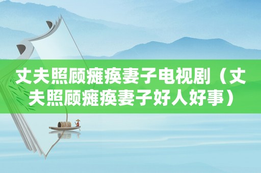 丈夫照顧癱瘓妻子電視劇（丈夫照顧癱瘓妻子好人好事）