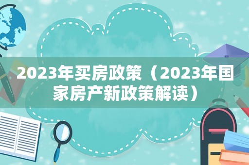 2023年買房政策（2023年國家房產新政策解讀）