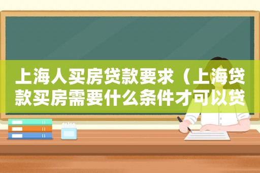 上海人買房貸款要求（上海貸款買房需要什么條件才可以貸款）