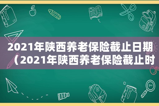2021年陜西養(yǎng)老保險截止日期（2021年陜西養(yǎng)老保險截止時間）