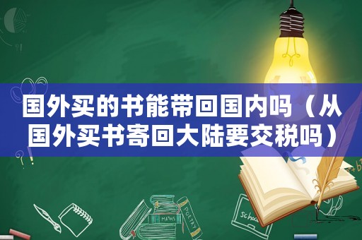 國外買的書能帶回國內(nèi)嗎（從國外買書寄回大陸要交稅嗎）