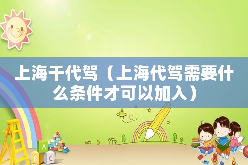 上海干代駕（上海代駕需要什么條件才可以加入）