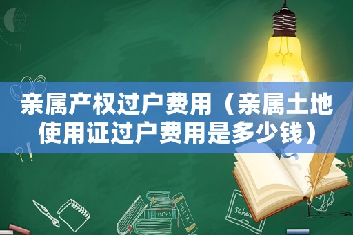親屬產(chǎn)權(quán)過戶費(fèi)用（親屬土地使用證過戶費(fèi)用是多少錢）