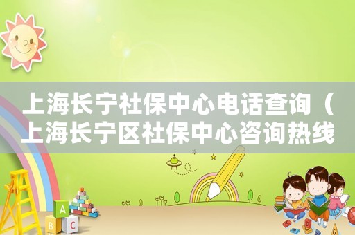 上海長(zhǎng)寧社保中心電話查詢（上海長(zhǎng)寧區(qū)社保中心咨詢熱線）