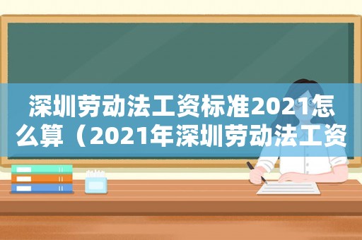 深圳勞動(dòng)法工資標(biāo)準(zhǔn)2021怎么算（2021年深圳勞動(dòng)法工資標(biāo)準(zhǔn)）