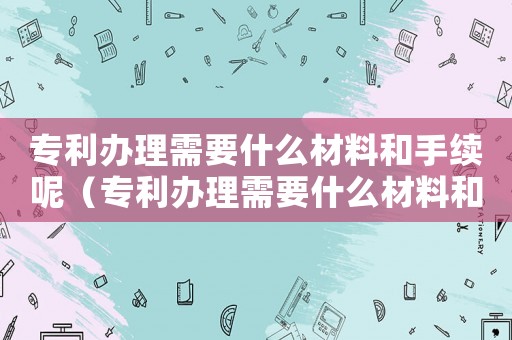 專利辦理需要什么材料和手續呢（專利辦理需要什么材料和手續）