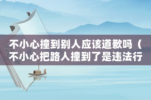 不小心撞到別人應(yīng)該道歉嗎（不小心把路人撞到了是違法行為嗎）