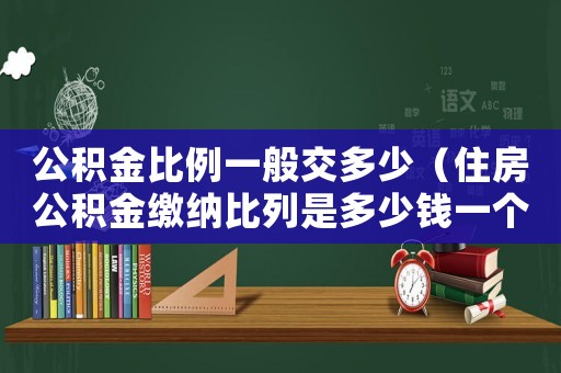 公積金比例一般交多少（住房公積金繳納比列是多少錢一個月）