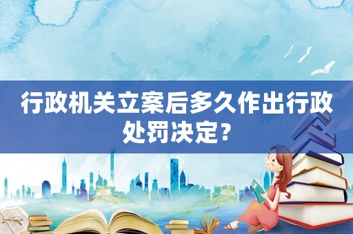 行政機關立案后多久作出行政處罰決定？