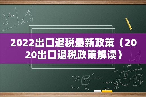2022出口退稅最新政策（2020出口退稅政策解讀）
