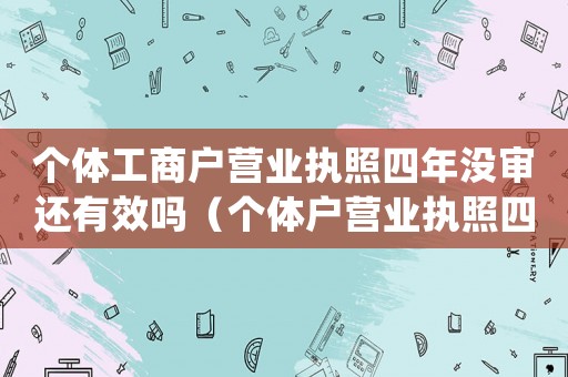 個體工商戶營業執照四年沒審還有效嗎（個體戶營業執照四年沒有年檢怎么處理）