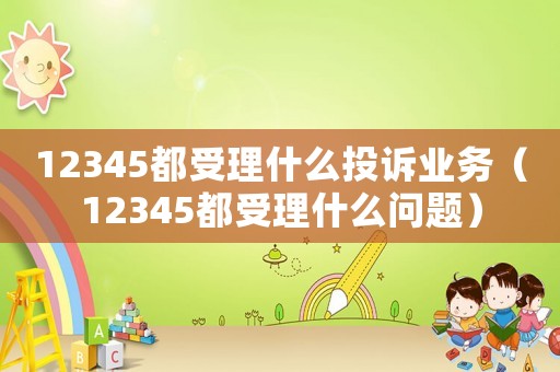 12345都受理什么投訴業務（12345都受理什么問題）