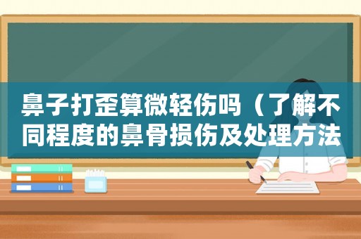 鼻子打歪算微輕傷嗎（了解不同程度的鼻骨損傷及處理方法）