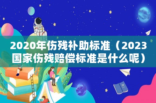 2020年傷殘補助標準（2023國家傷殘賠償標準是什么呢）