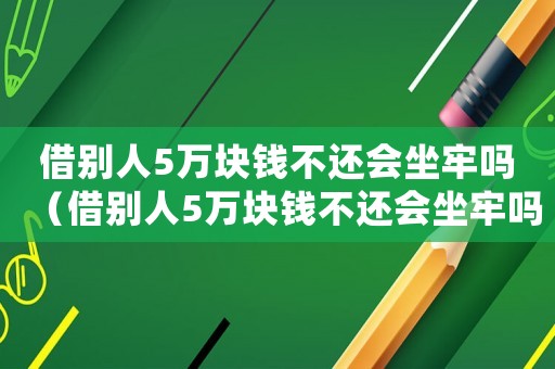 借別人5萬塊錢不還會坐牢嗎（借別人5萬塊錢不還會坐牢嗎）