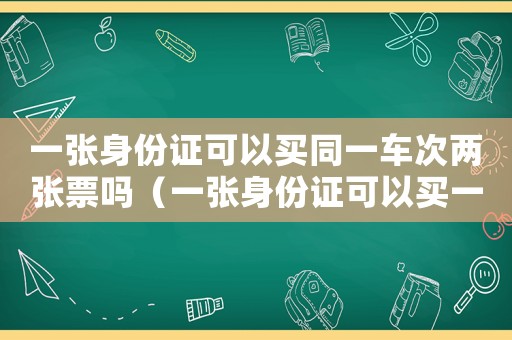 一張身份證可以買同一車次兩張票嗎（一張身份證可以買一趟車的兩張票嗎）
