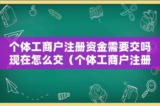 個體工商戶注冊資金需要交嗎現(xiàn)在怎么交（個體工商戶注冊資金需要交嗎現(xiàn)在）