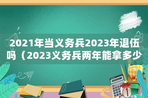 2021年當義務兵2023年退伍嗎（2023義務兵兩年能拿多少錢一個月）