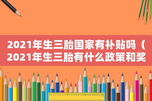 2021年生三胎國家有補(bǔ)貼嗎（2021年生三胎有什么政策和獎(jiǎng)勵(lì)?）