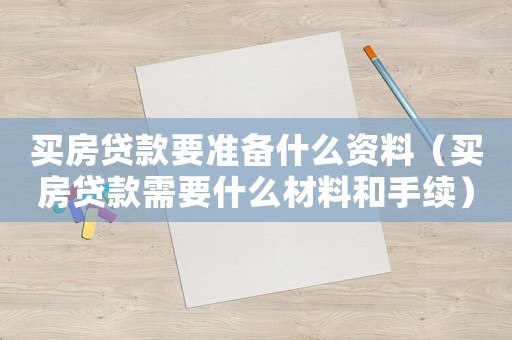 買(mǎi)房貸款要準(zhǔn)備什么資料（買(mǎi)房貸款需要什么材料和手續(xù)）