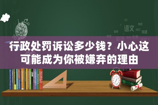 行政處罰訴訟多少錢？小心這可能成為你被嫌棄的理由