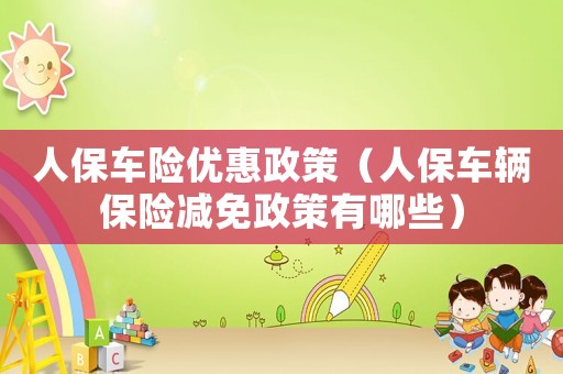 人保車險優惠政策（人保車輛保險減免政策有哪些）