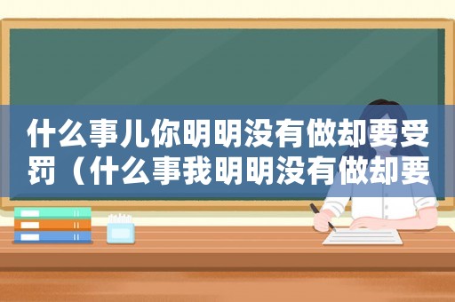 什么事兒你明明沒有做卻要受罰（什么事我明明沒有做卻要受罰）