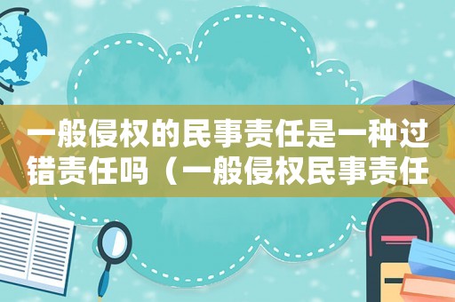 一般侵權的民事責任是一種過錯責任嗎（一般侵權民事責任的構成要件有哪些）