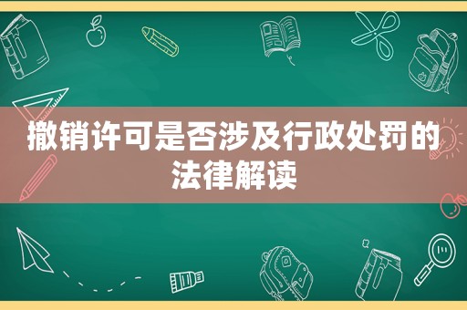 撤銷許可是否涉及行政處罰的法律解讀