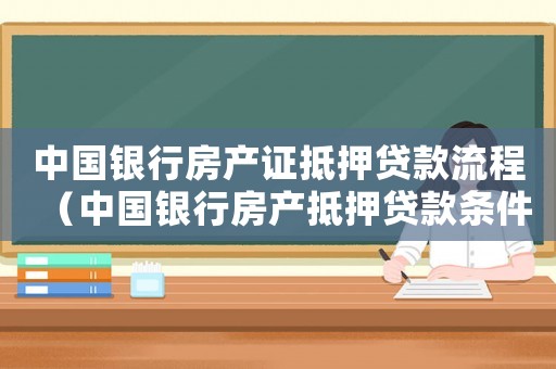 中國銀行房產(chǎn)證抵押貸款流程（中國銀行房產(chǎn)抵押貸款條件及流程）