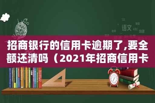 招商銀行的信用卡逾期了,要全額還清嗎（2021年招商信用卡逾期新法規(guī)）