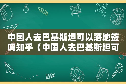 中國人去巴基斯坦可以落地簽嗎知乎（中國人去巴基斯坦可以落地簽嗎）