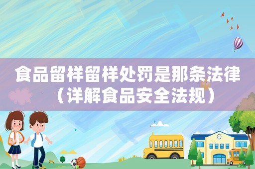 食品留樣留樣處罰是那條法律（詳解食品安全法規(guī)）