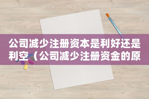 公司減少注冊資本是利好還是利空（公司減少注冊資金的原因有哪些呢）