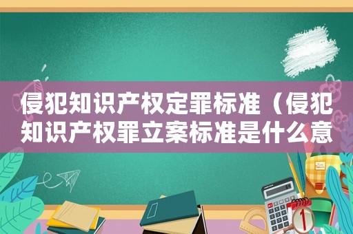 侵犯知識產權定罪標準（侵犯知識產權罪立案標準是什么意思）