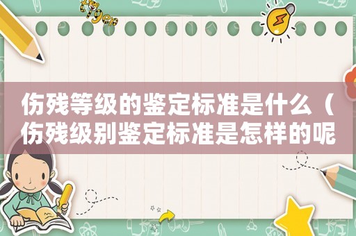 傷殘等級的鑒定標準是什么（傷殘級別鑒定標準是怎樣的呢）